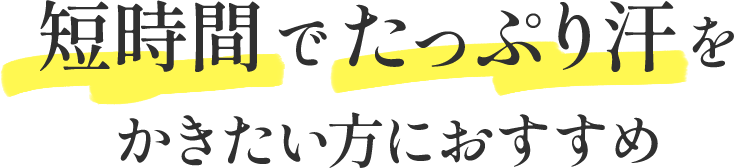 短時間でたっぷり汗をかきたい方におすすめ