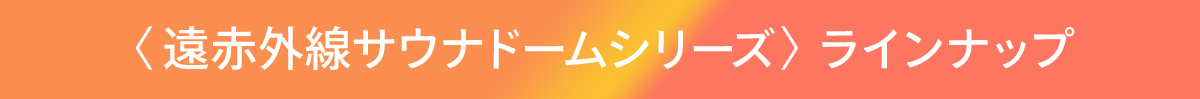 遠赤外線サウナドームシリーズ〉 ラインナップ