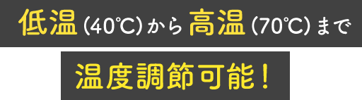 低温(40℃)から高温(70℃)まで温度調節可能！