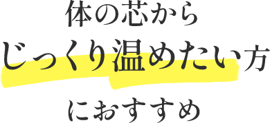 体の芯からじっくり温めたい方におすすめ