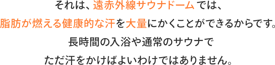 それは、遠赤外線サウナドームでは、脂肪が燃える健康的な汗を大量にかくことができるからです。長時間の入浴や通常のサウナでただ汗をかけばよいわけではありません。