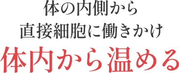 体の内側から直接細胞に働きかけ体内から温める