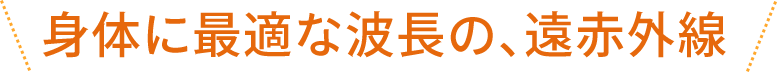 身体に最適な波長の、遠赤外線