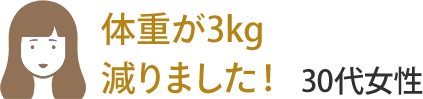 体重が3kg減りました！ 30代女性