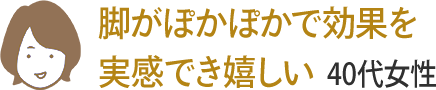 脚がぽかぽかで効果を実感でき嬉しい 40代女性