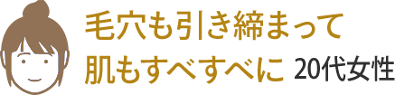 毛穴も引き締まって肌もすべすべに 20代女性